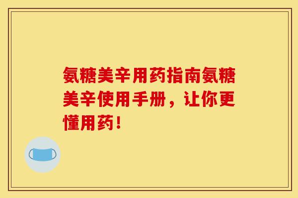 氨糖美辛用药指南氨糖美辛使用手册，让你更懂用药！