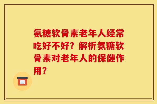 氨糖软骨素老年人经常吃好不好？解析氨糖软骨素对老年人的保健作用？