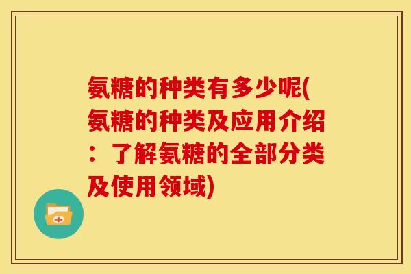 氨糖的种类有多少呢(氨糖的种类及应用介绍：了解氨糖的全部分类及使用领域)