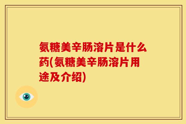 氨糖美辛肠溶片是什么药(氨糖美辛肠溶片用途及介绍)