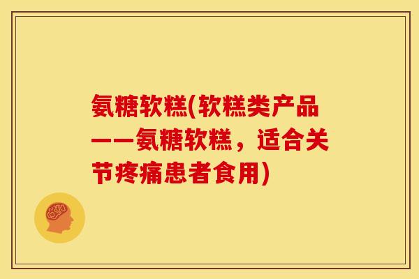 氨糖软糕(软糕类产品——氨糖软糕,适合关节疼痛患者食用)-第1张图片-关节骑士 氨糖软糕(软糕类产品——氨糖软糕,适合关节疼痛患者食用)-第1张图片-关节骑士