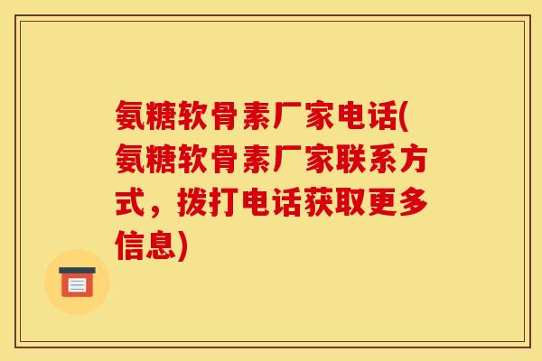 氨糖软骨素厂家电话(氨糖软骨素厂家联系方式，拨打电话获取更多信息)