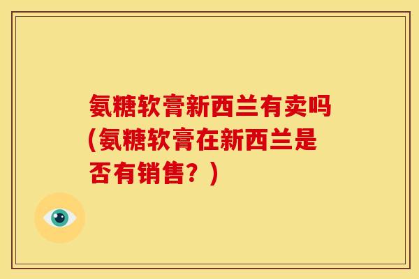 氨糖软膏新西兰有卖吗(氨糖软膏在新西兰是否有销售？)-第1张图片-关节骑士