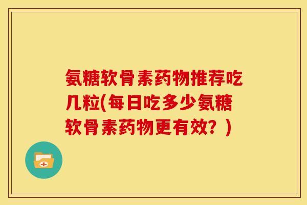 氨糖软骨素药物推荐吃几粒(每日吃多少氨糖软骨素药物更有效？)
