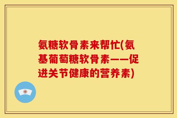 氨糖软骨素来帮忙(氨基葡萄糖软骨素——促进关节健康的营养素)-第1张图片-关节骑士 氨糖软骨素来帮忙(氨基葡萄糖软骨素——促进关节健康的营养素)-第1张图片-关节骑士