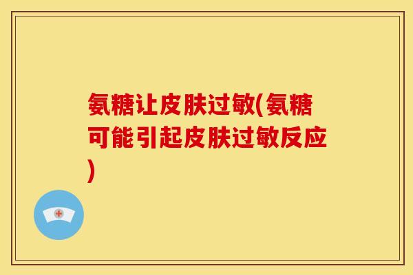 氨糖让皮肤过敏(氨糖可能引起皮肤过敏反应)