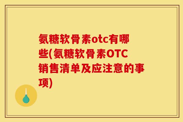 氨糖软骨素otc有哪些(氨糖软骨素OTC销售清单及应注意的事项)