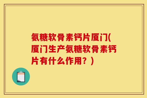氨糖软骨素钙片厦门(厦门生产氨糖软骨素钙片有什么作用？)