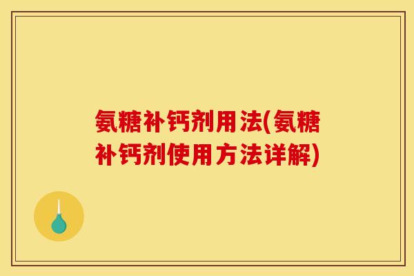 氨糖补钙剂用法(氨糖补钙剂使用方法详解)