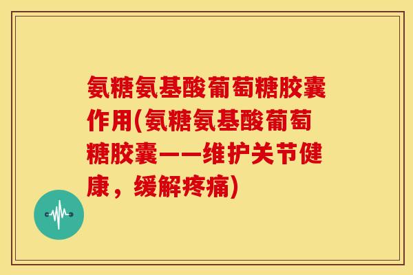 氨糖氨基酸葡萄糖胶囊作用(氨糖氨基酸葡萄糖胶囊——维护关节健康，缓解疼痛)