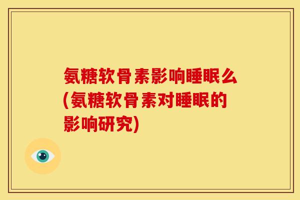 氨糖软骨素影响睡眠么(氨糖软骨素对睡眠的影响研究)