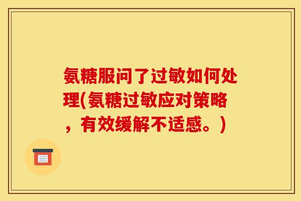 氨糖服问了过敏如何处理(氨糖过敏应对策略，有效缓解不适感。)