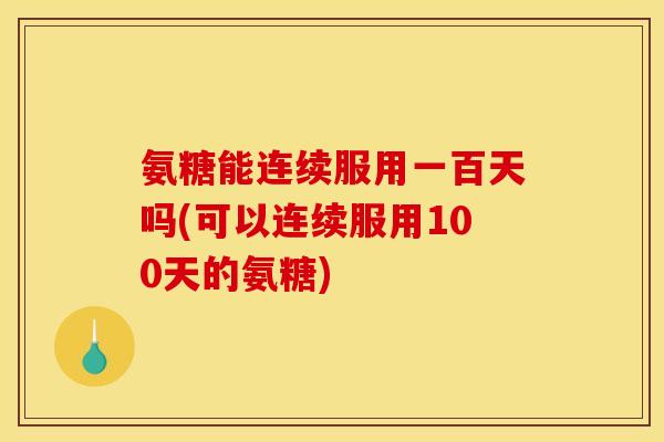 氨糖能连续服用一百天吗(可以连续服用100天的氨糖)