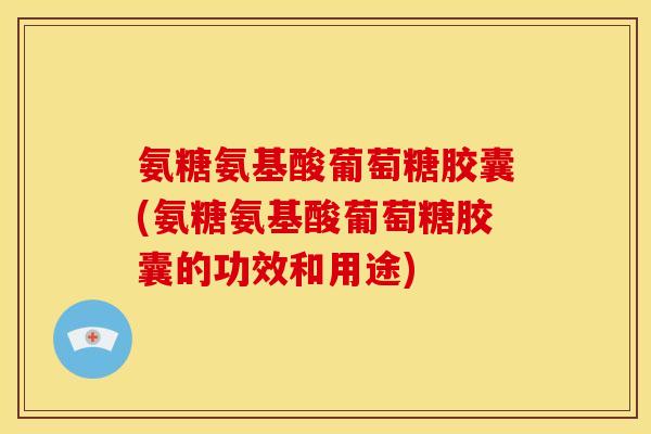 氨糖氨基酸葡萄糖胶囊(氨糖氨基酸葡萄糖胶囊的功效和用途)