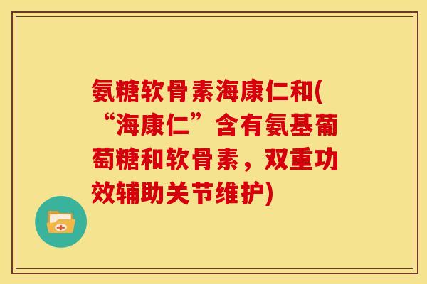 氨糖软骨素海康仁和(“海康仁”含有氨基葡萄糖和软骨素，双重功效辅助关节维护)