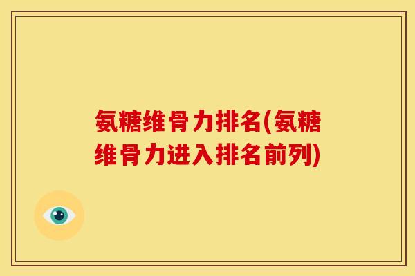 氨糖维骨力排名(氨糖维骨力进入排名前列)