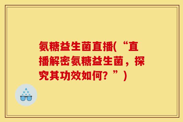 氨糖益生菌直播(“直播解密氨糖益生菌，探究其功效如何？”)