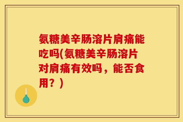 氨糖美辛肠溶片肩痛能吃吗(氨糖美辛肠溶片对肩痛有效吗，能否食用？)