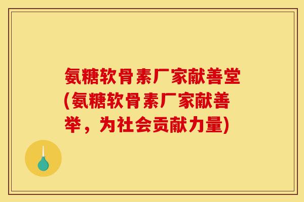 氨糖软骨素厂家献善堂(氨糖软骨素厂家献善举，为社会贡献力量)