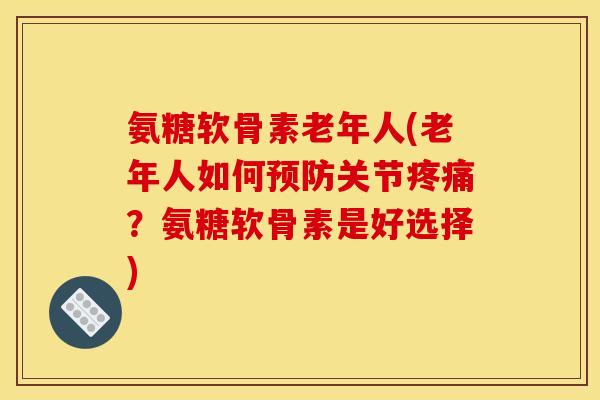 氨糖软骨素老年人(老年人如何预防关节疼痛？氨糖软骨素是好选择)