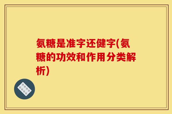 氨糖是准字还健字(氨糖的功效和作用分类解析)