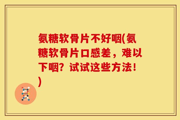 氨糖软骨片不好咽(氨糖软骨片口感差，难以下咽？试试这些方法！)