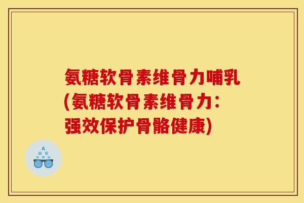 氨糖软骨素维骨力哺乳(氨糖软骨素维骨力：强效保护骨骼健康)