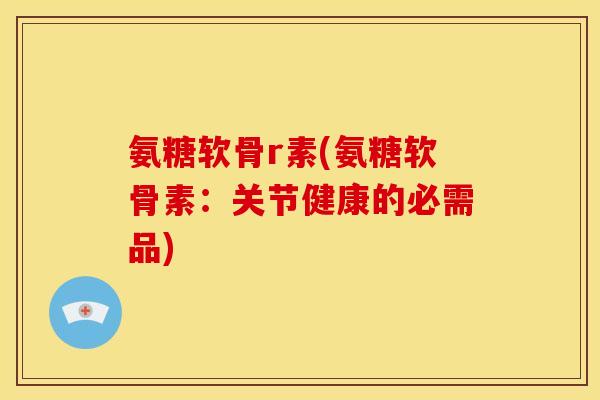 氨糖软骨r素(氨糖软骨素：关节健康的必需品)-第1张图片-关节骑士