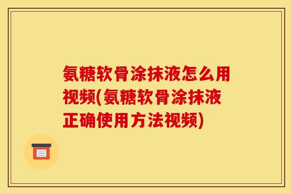 氨糖软骨涂抹液怎么用视频(氨糖软骨涂抹液正确使用方法视频)