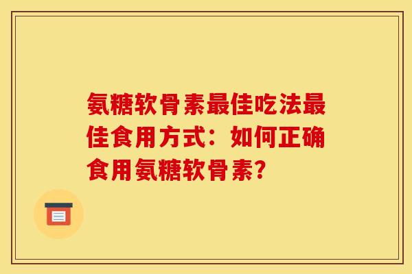氨糖软骨素最佳吃法最佳食用方式：如何正确食用氨糖软骨素？