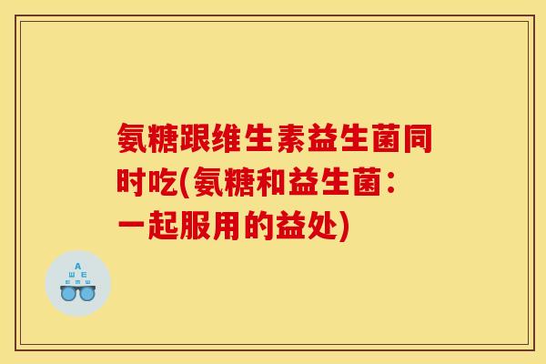 氨糖跟维生素益生菌同时吃(氨糖和益生菌：一起服用的益处)