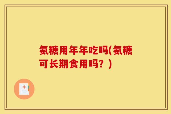 氨糖用年年吃吗(氨糖可长期食用吗?)-第1张图片-关节骑士 氨糖用年年吃吗(氨糖可长期食用吗?)-第1张图片-关节骑士