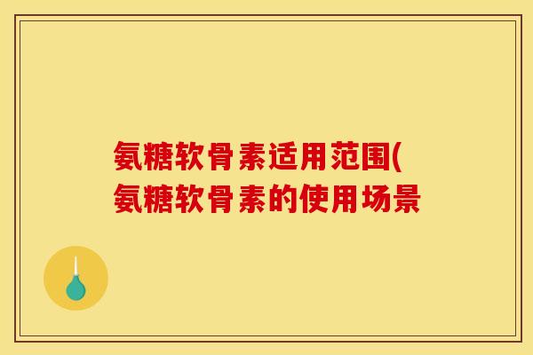 氨糖软骨素适用范围(氨糖软骨素的使用场景