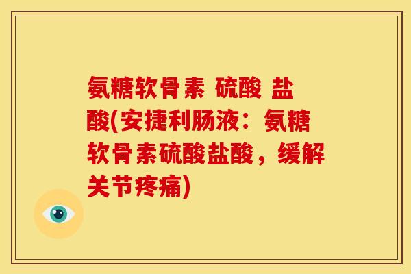 氨糖软骨素 硫酸 盐酸(安捷利肠液：氨糖软骨素硫酸盐酸，缓解关节疼痛)