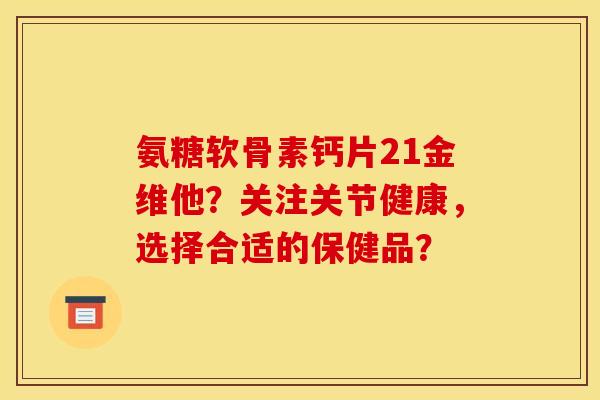 氨糖软骨素钙片21金维他？关注关节健康，选择合适的保健品？