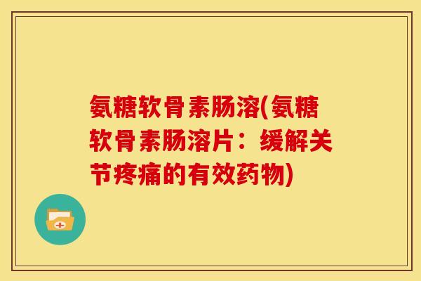 氨糖软骨素肠溶(氨糖软骨素肠溶片：缓解关节疼痛的有效药物)-第1张图片-关节骑士