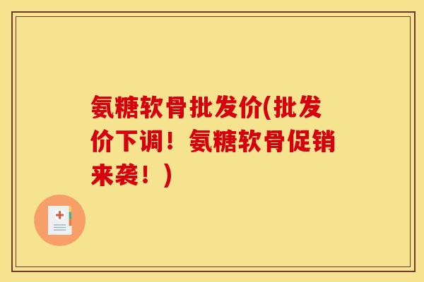 氨糖软骨批发价(批发价下调！氨糖软骨促销来袭！)