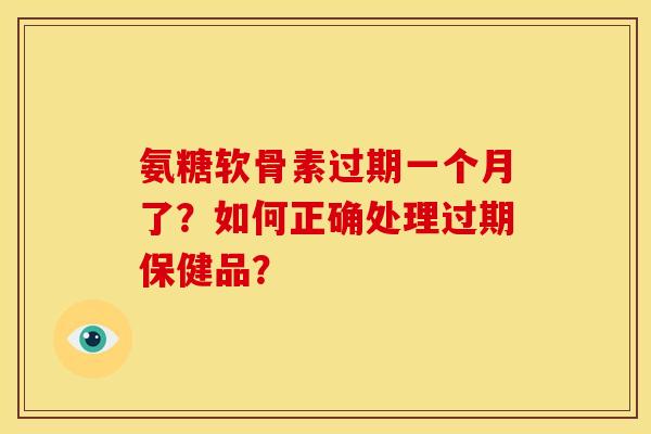 氨糖软骨素过期一个月了？如何正确处理过期保健品？