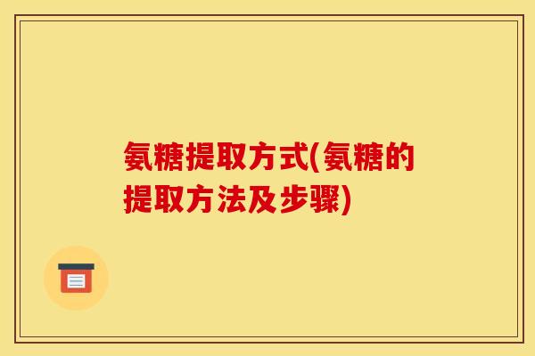 氨糖提取方式(氨糖的提取方法及步骤)