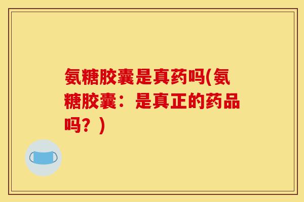氨糖胶囊是真药吗(氨糖胶囊：是真正的药品吗？)-第1张图片-关节骑士
