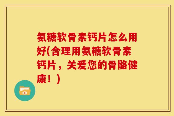 氨糖软骨素钙片怎么用好(合理用氨糖软骨素钙片，关爱您的骨骼健康！)