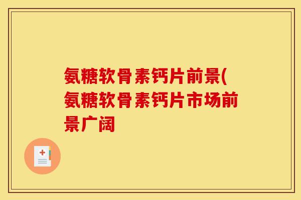 氨糖软骨素钙片前景(氨糖软骨素钙片市场前景广阔-第1张图片-关节骑士 氨糖软骨素钙片前景(氨糖软骨素钙片市场前景广阔-第1张图片-关节骑士