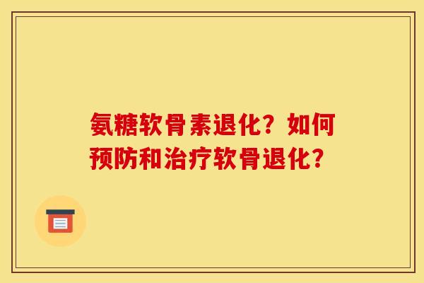 氨糖软骨素退化？如何预防和治疗软骨退化？-第1张图片-关节骑士