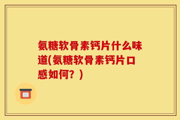 氨糖软骨素钙片什么味道(氨糖软骨素钙片口感如何？)