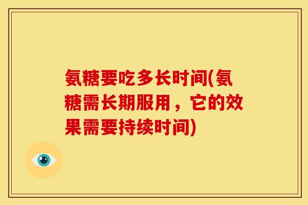 氨糖要吃多长时间(氨糖需长期服用，它的效果需要持续时间)-第1张图片-关节骑士