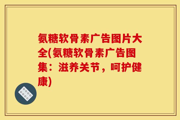 氨糖软骨素广告图片大全(氨糖软骨素广告图集：滋养关节，呵护健康)-第1张图片-关节骑士
