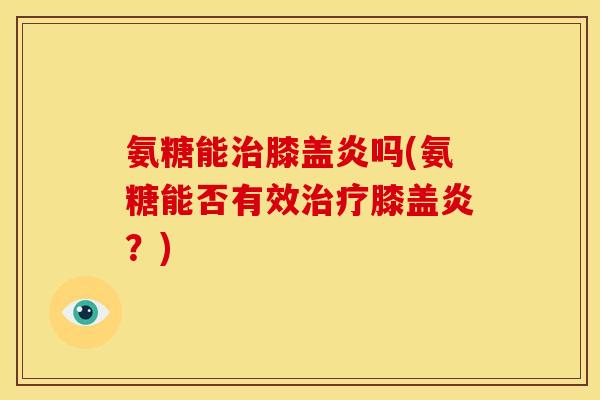 氨糖能治膝盖炎吗(氨糖能否有效治疗膝盖炎？)