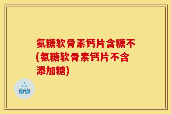 氨糖软骨素钙片含糖不(氨糖软骨素钙片不含添加糖)-第1张图片-关节骑士