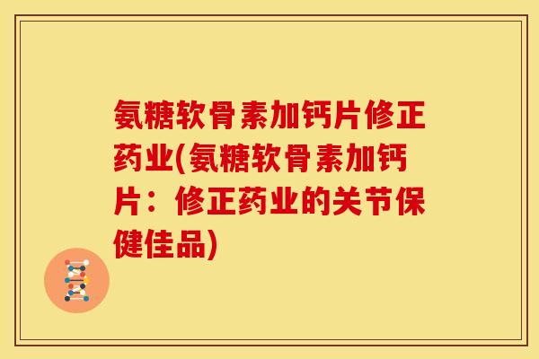 氨糖软骨素加钙片修正药业(氨糖软骨素加钙片：修正药业的关节保健佳品)