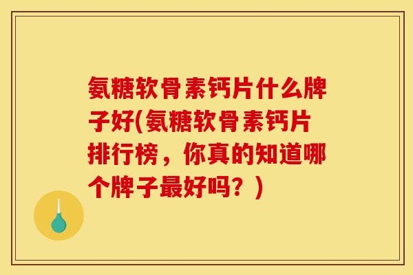 氨糖软骨素钙片什么牌子好(氨糖软骨素钙片排行榜，你真的知道哪个牌子最好吗？)